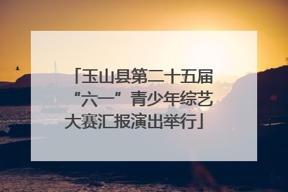 玉山县第二十五届“六一”青少年综艺大赛汇报演出举行