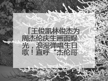 王俊凯林俊杰为周杰伦庆生画面曝光，浪漫弹唱生日歌！直呼“杰伦哥最帅”