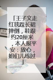 王子文走红毯踩长裙摔倒，鞋跟约20厘米，本人报平安：放心，姐们儿练过