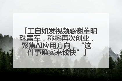 王自如发视频感谢董明珠雷军，称将再次创业，聚焦AI应用方向，“这件事确实来钱快”