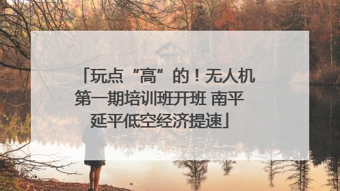 玩点“高”的！无人机第一期培训班开班 南平延平低空经济提速