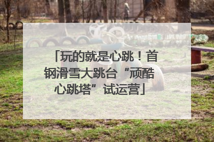 玩的就是心跳！首钢滑雪大跳台“顽酷心跳塔”试运营