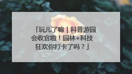 玩儿了嘛｜科普游园会收官啦！园林+科技狂欢你打卡了吗？