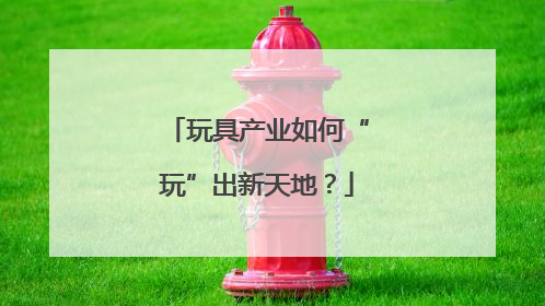 玩具产业如何“玩”出新天地？