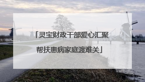 灵宝财政干部爱心汇聚 帮扶患病家庭渡难关