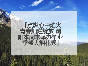 点燃心中焰火 青春灿烂绽放 浏阳本周末举办毕业季盛大烟花秀