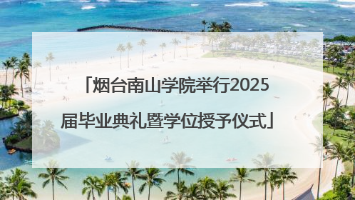 烟台南山学院举行2025届毕业典礼暨学位授予仪式