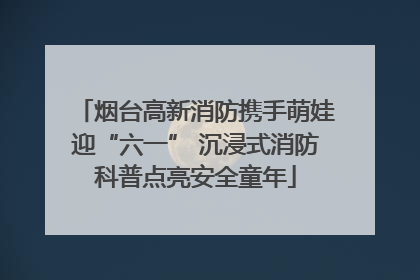 烟台高新消防携手萌娃迎“六一” 沉浸式消防科普点亮安全童年