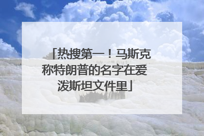 热搜第一！马斯克称特朗普的名字在爱泼斯坦文件里