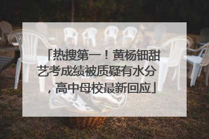热搜第一！黄杨钿甜艺考成绩被质疑有水分，高中母校最新回应