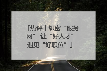 热评丨织密“服务网” 让“好人才”遇见“好职位”