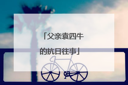 父亲袁四牛的抗日往事