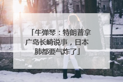 牛弹琴：特朗普拿广岛长崎说事，日本肺都要气炸了