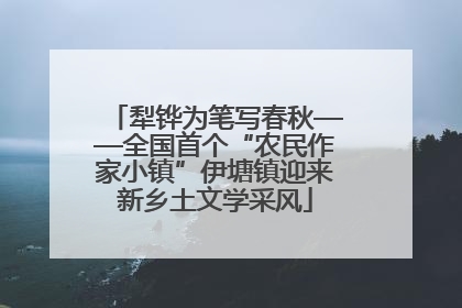 犁铧为笔写春秋——全国首个“农民作家小镇”伊塘镇迎来新乡土文学采风