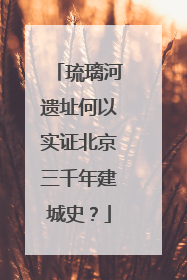 琉璃河遗址何以实证北京三千年建城史？