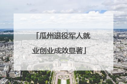 瓜州退役军人就业创业成效显著