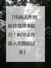 电商人作图换背景效率跃升！阿里家作接入美图设计室