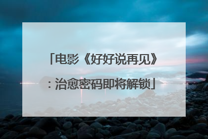 电影《好好说再见》：治愈密码即将解锁