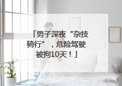 男子深夜“杂技骑行”，危险驾驶被拘10天！