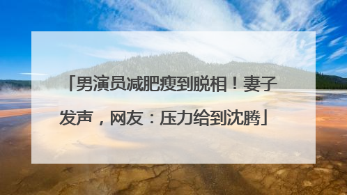 男演员减肥瘦到脱相！妻子发声，网友：压力给到沈腾