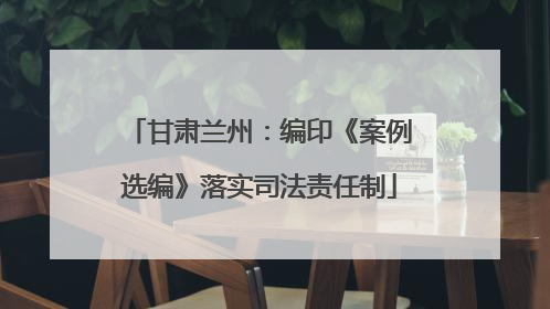 甘肃兰州：编印《案例选编》落实司法责任制