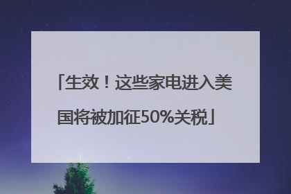 生效！这些家电进入美国将被加征50%关税