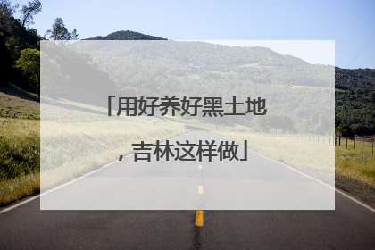 用好养好黑土地，吉林这样做