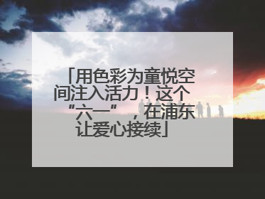 用色彩为童悦空间注入活力！这个“六一”，在浦东让爱心接续