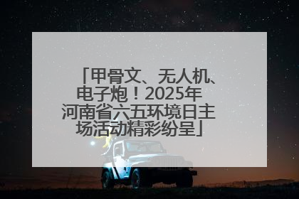 甲骨文、无人机、电子炮！2025年河南省六五环境日主场活动精彩纷呈