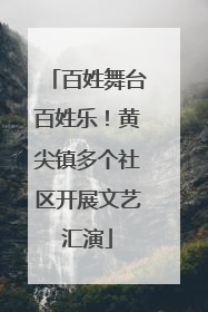 百姓舞台百姓乐！黄尖镇多个社区开展文艺汇演