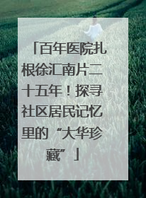 百年医院扎根徐汇南片二十五年！探寻社区居民记忆里的“大华珍藏”