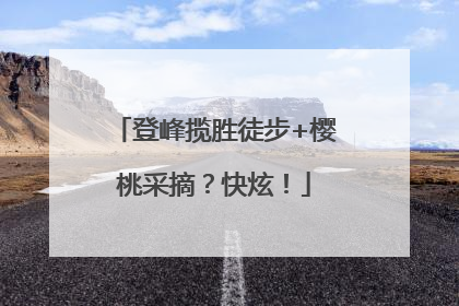 登峰揽胜徒步+樱桃采摘？快炫！