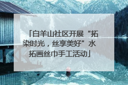 白羊山社区开展“拓染时光，丝享美好”水拓画丝巾手工活动