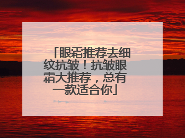 眼霜推荐去细纹抗皱！抗皱眼霜大推荐，总有一款适合你
