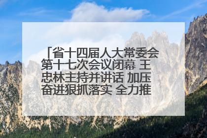 省十四届人大常委会第十七次会议闭幕 王忠林主持并讲话 加压奋进狠抓落实 全力推动支点建设成势见效