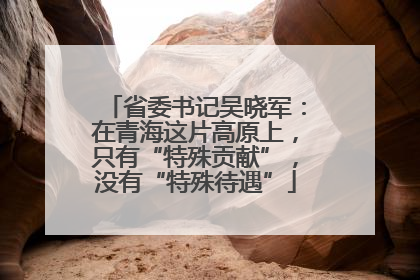 省委书记吴晓军：在青海这片高原上，只有“特殊贡献”，没有“特殊待遇”