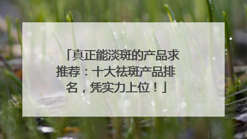 真正能淡斑的产品求推荐：十大祛斑产品排名，凭实力上位！