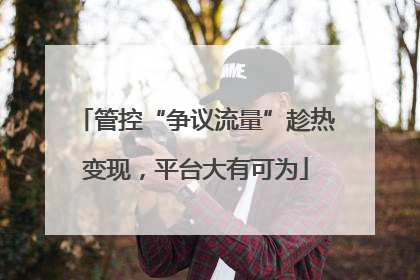 管控“争议流量”趁热变现，平台大有可为
