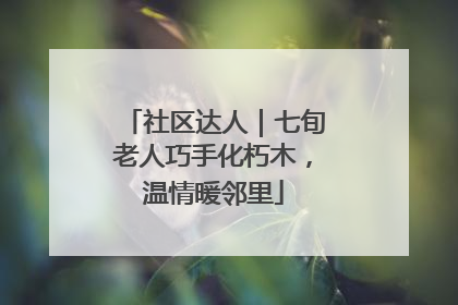 社区达人｜七旬老人巧手化朽木，温情暖邻里