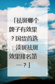 祛斑哪个牌子有效果？国货首选：淡斑祛斑效果排名第一？