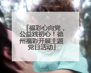 福彩心向党，公益践初心！德州福彩开展主题党日活动