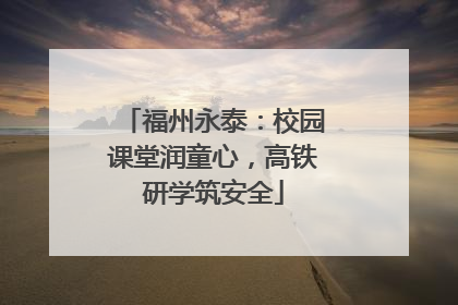 福州永泰：校园课堂润童心，高铁研学筑安全