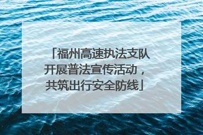 福州高速执法支队开展普法宣传活动，共筑出行安全防线