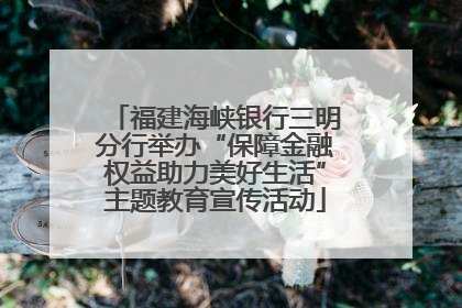 福建海峡银行三明分行举办“保障金融权益助力美好生活”主题教育宣传活动