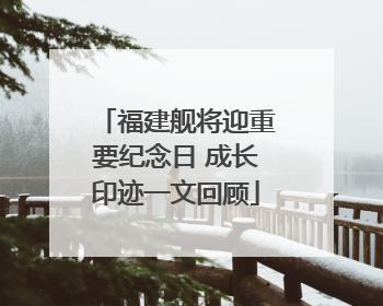 福建舰将迎重要纪念日 成长印迹一文回顾