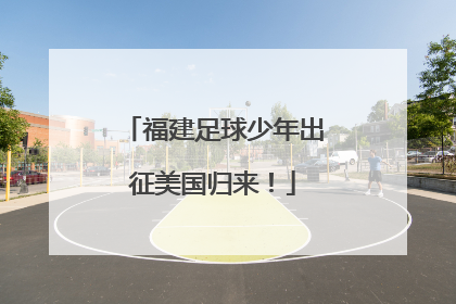 福建足球少年出征美国归来！