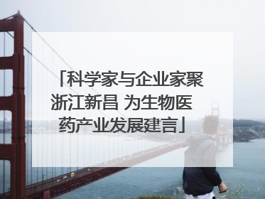 科学家与企业家聚浙江新昌 为生物医药产业发展建言