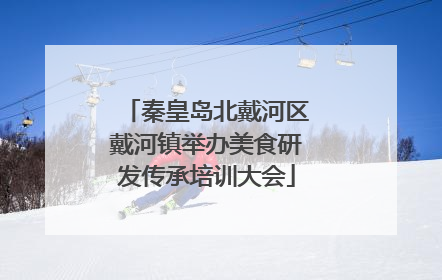 秦皇岛北戴河区戴河镇举办美食研发传承培训大会