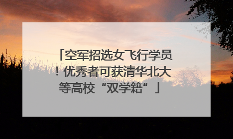 空军招选女飞行学员！优秀者可获清华北大等高校“双学籍”