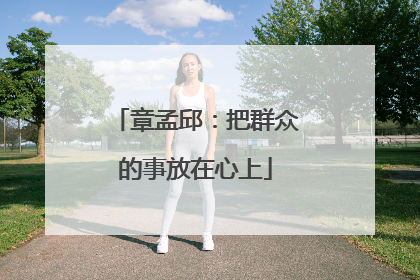 章孟邱：把群众的事放在心上